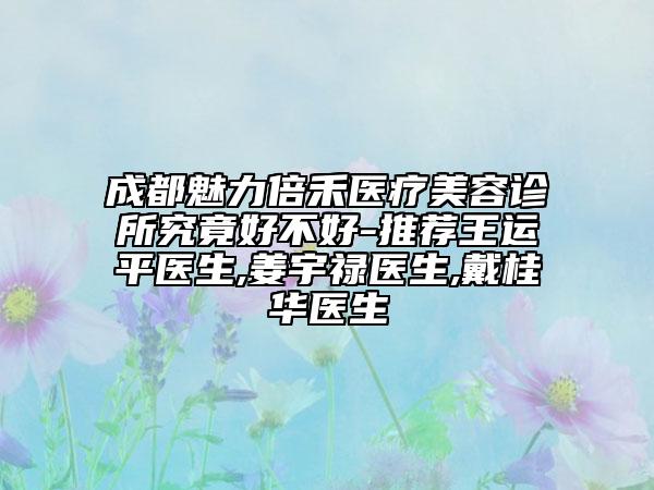 成都魅力倍禾醫(yī)療美容診所究竟好不好-推薦王運(yùn)平醫(yī)生,姜宇祿醫(yī)生,戴桂華醫(yī)生