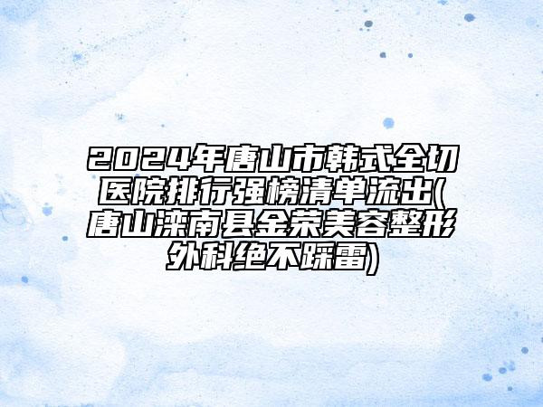 2024年唐山市韓式全切醫(yī)院排行強(qiáng)榜清單流出(唐山灤南縣金榮美容整形外科絕不踩雷)