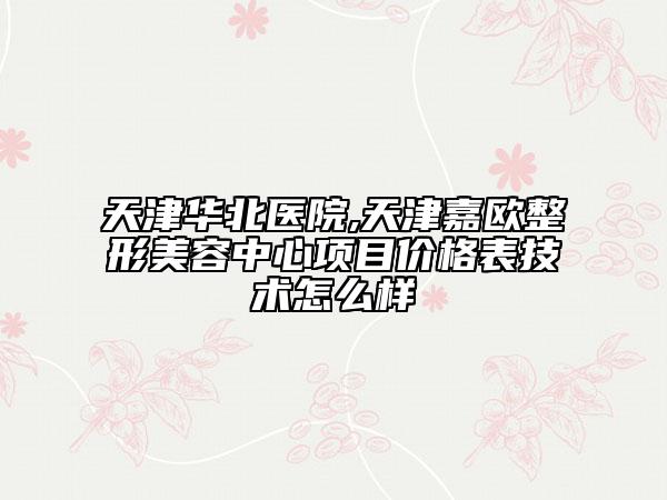 天津華北醫(yī)院,天津嘉歐整形美容中心項目價格表技術怎么樣