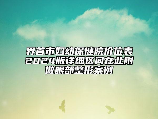 界首市婦幼保健院價位表2024版詳細(xì)區(qū)間在此附做眼部整形案例