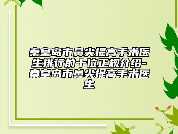 秦皇島市鼻尖提高手術(shù)醫(yī)生排行前十位正規(guī)介紹-秦皇島市鼻尖提高手術(shù)醫(yī)生