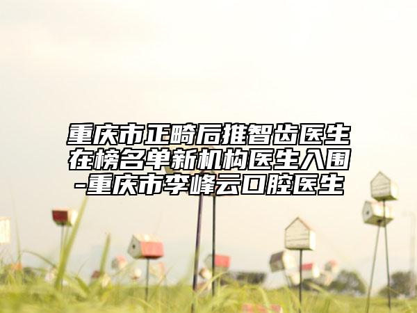 重慶市正畸后推智齒醫(yī)生在榜名單新機(jī)構(gòu)醫(yī)生入圍-重慶市李峰云口腔醫(yī)生