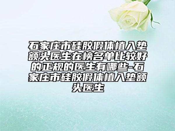 石家莊市硅膠假體植入墊額頭醫(yī)生在榜名單比較好的正規(guī)的醫(yī)生有哪些-石家莊市硅膠假體植入墊額頭醫(yī)生