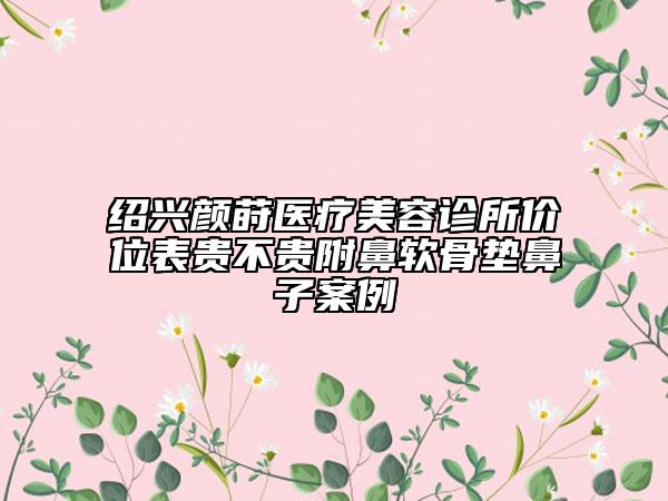 紹興顏蒔醫(yī)療美容診所價(jià)位表貴不貴附鼻軟骨墊鼻子案例