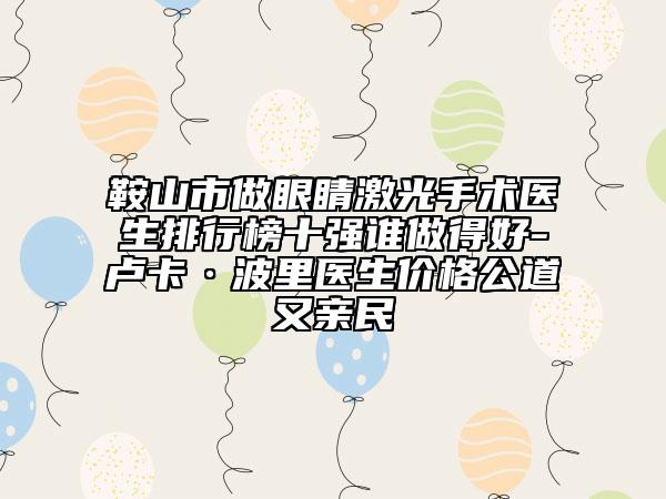 鞍山市做眼睛激光手術(shù)醫(yī)生排行榜十強(qiáng)誰(shuí)做得好-盧卡·波里醫(yī)生價(jià)格公道又親民