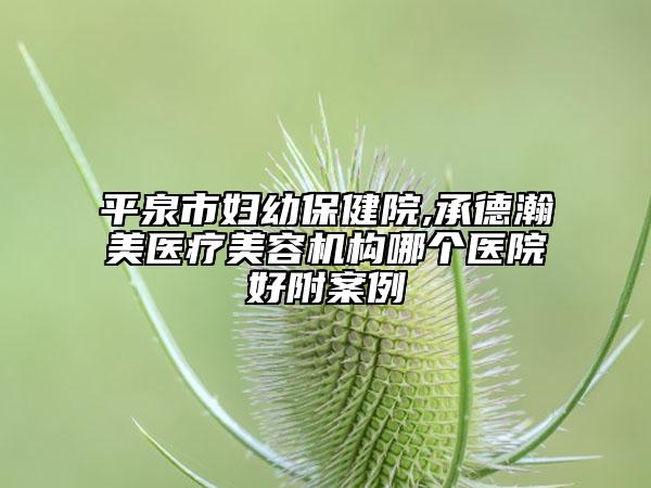 平泉市婦幼保健院,承德瀚美醫(yī)療美容機構(gòu)哪個醫(yī)院好附案例
