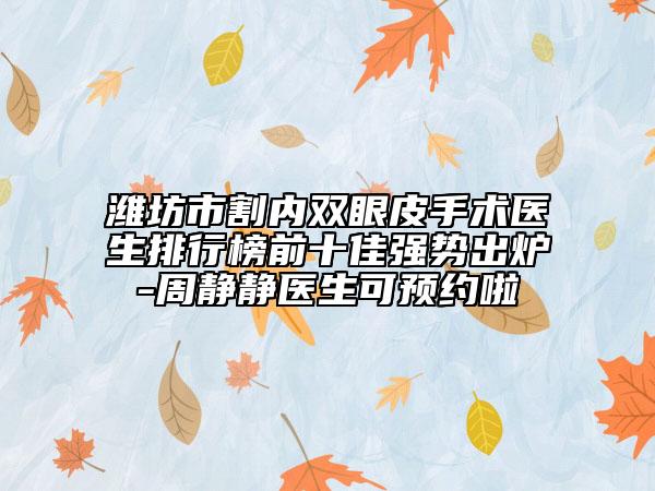 濰坊市割內(nèi)雙眼皮手術醫(yī)生排行榜前十佳強勢出爐-周靜靜醫(yī)生可預約啦