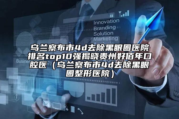 烏蘭察布市4d去除黑眼圈醫(yī)院排名top10強(qiáng)揭曉貴州好佰年口腔醫(yī)（烏蘭察布市4d去除黑眼圈整形醫(yī)院）