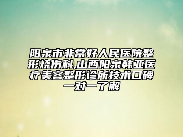 陽泉市非常好人民醫(yī)院整形燒傷科,山西陽泉韓亞醫(yī)療美容整形診所技術(shù)口碑一對一了解