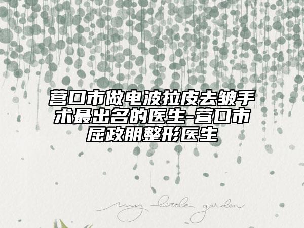 營(yíng)口市做電波拉皮去皺手術(shù)最出名的醫(yī)生-營(yíng)口市屈政朋整形醫(yī)生
