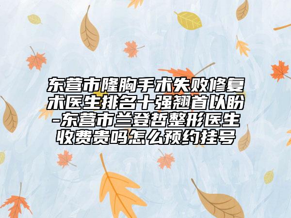 東營(yíng)市隆胸手術(shù)失敗修復(fù)術(shù)醫(yī)生排名十強(qiáng)翹首以盼-東營(yíng)市蘭登哲整形醫(yī)生收費(fèi)貴嗎怎么預(yù)約掛號(hào)