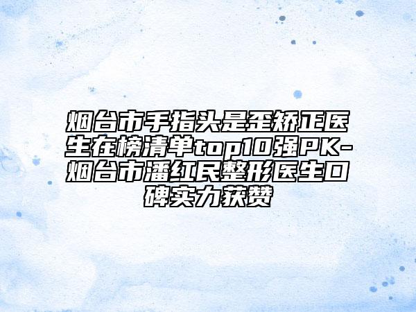煙臺(tái)市手指頭是歪矯正醫(yī)生在榜清單top10強(qiáng)PK-煙臺(tái)市潘紅民整形醫(yī)生口碑實(shí)力獲贊