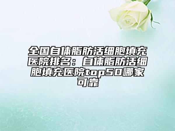 全國自體脂肪活細胞填充醫(yī)院排名：自體脂肪活細胞填充醫(yī)院top50哪家可靠