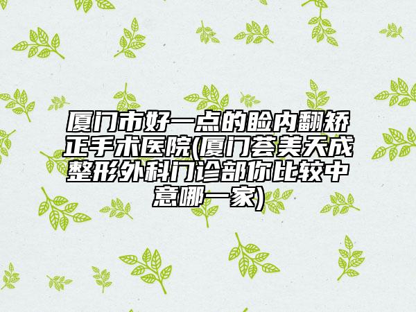 廈門市好一點(diǎn)的瞼內(nèi)翻矯正手術(shù)醫(yī)院(廈門薈美天成整形外科門診部你比較中意哪一家)