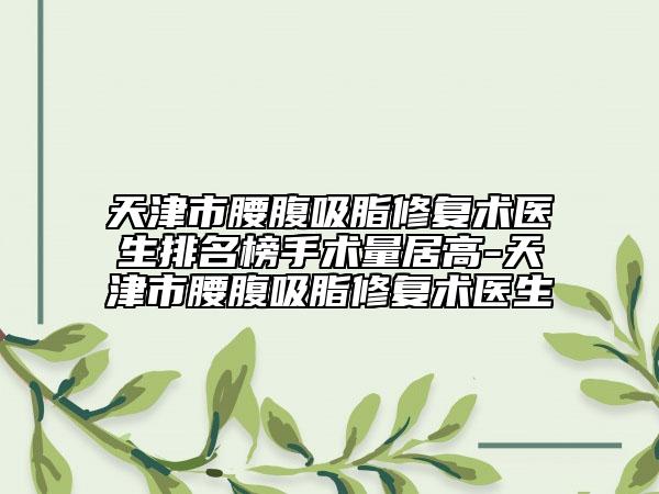 天津市腰腹吸脂修復(fù)術(shù)醫(yī)生排名榜手術(shù)量居高-天津市腰腹吸脂修復(fù)術(shù)醫(yī)生