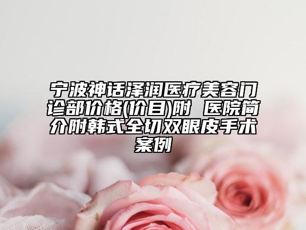寧波神話澤潤(rùn)醫(yī)療美容門(mén)診部?jī)r(jià)格(價(jià)目)附 醫(yī)院簡(jiǎn)介附韓式全切雙眼皮手術(shù)案例