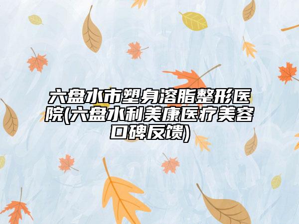 六盤水市塑身溶脂整形醫(yī)院(六盤水利美康醫(yī)療美容口碑反饋)