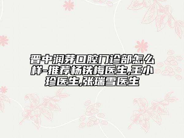 晉中潤芽口腔門診部怎么樣-推薦楊鐵梅醫(yī)生,王小珍醫(yī)生,張瑞雪醫(yī)生