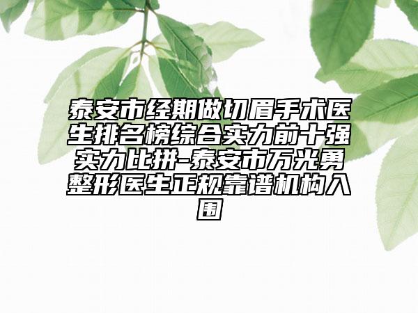 泰安市經期做切眉手術醫(yī)生排名榜綜合實力前十強實力比拼-泰安市萬光勇整形醫(yī)生正規(guī)靠譜機構入圍