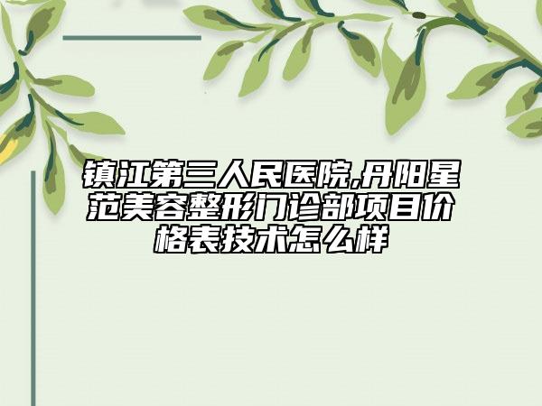 鎮(zhèn)江第三人民醫(yī)院,丹陽星范美容整形門診部項目價格表技術怎么樣