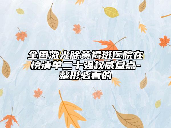 全國激光除黃褐斑醫(yī)院在榜清單二十強(qiáng)權(quán)威盤點(diǎn)-整形必看的