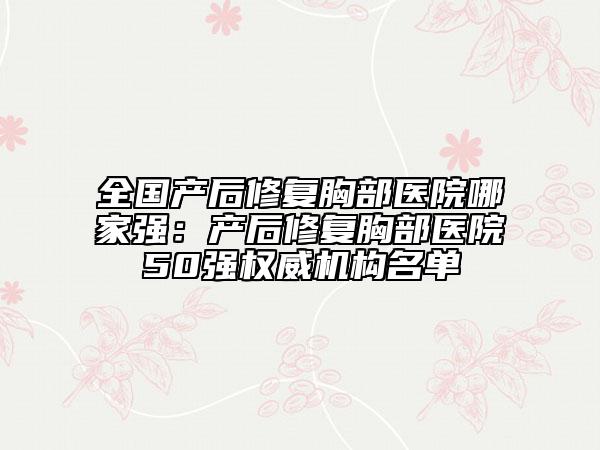 全國產(chǎn)后修復(fù)胸部醫(yī)院哪家強(qiáng)：產(chǎn)后修復(fù)胸部醫(yī)院50強(qiáng)權(quán)威機(jī)構(gòu)名單