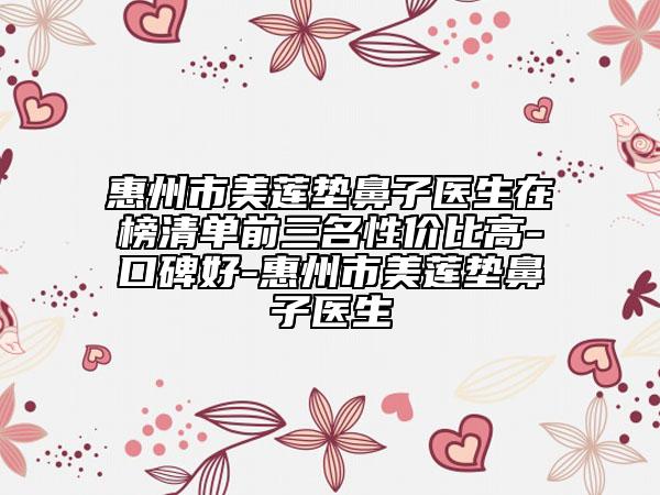 惠州市美蓮墊鼻子醫(yī)生在榜清單前三名性價比高-口碑好-惠州市美蓮墊鼻子醫(yī)生