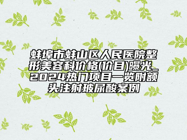 蚌埠市蚌山區(qū)人民醫(yī)院整形美容科價格(價目)曝光_2024熱門項目一覽附額頭注射玻尿酸案例
