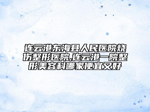 連云港東?？h人民醫(yī)院燒傷整形醫(yī)院,連云港一院整形美容科哪家便宜又好