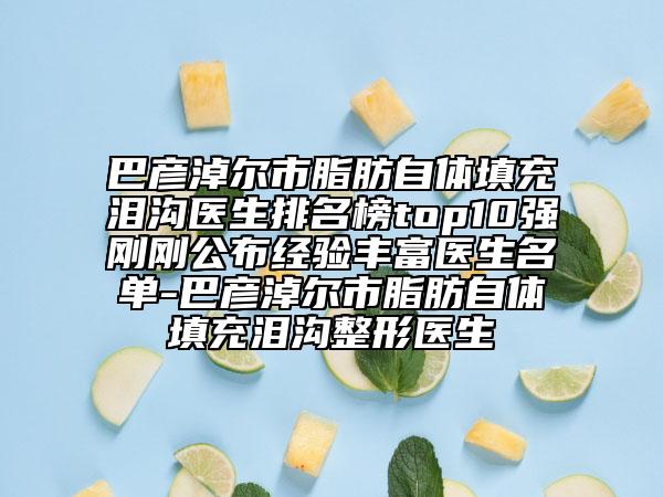 巴彥淖爾市脂肪自體填充淚溝醫(yī)生排名榜top10強剛剛公布經(jīng)驗豐富醫(yī)生名單-巴彥淖爾市脂肪自體填充淚溝整形醫(yī)生