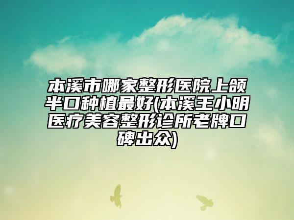 本溪市哪家整形醫(yī)院上頜半口種植最好(本溪王小明醫(yī)療美容整形診所老牌口碑出眾)
