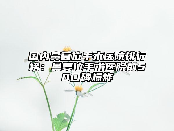 國內(nèi)鼻復位手術醫(yī)院排行榜：鼻復位手術醫(yī)院前50口碑爆炸