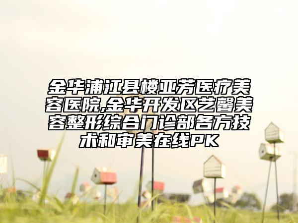 金華浦江縣樓亞芳醫(yī)療美容醫(yī)院,金華開發(fā)區(qū)藝馨美容整形綜合門診部各方技術(shù)和審美在線PK