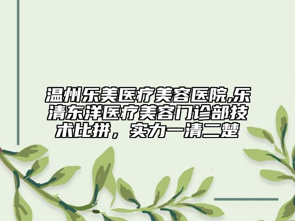 溫州樂美醫(yī)療美容醫(yī)院,樂清東洋醫(yī)療美容門診部技術(shù)比拼，實力一清二楚