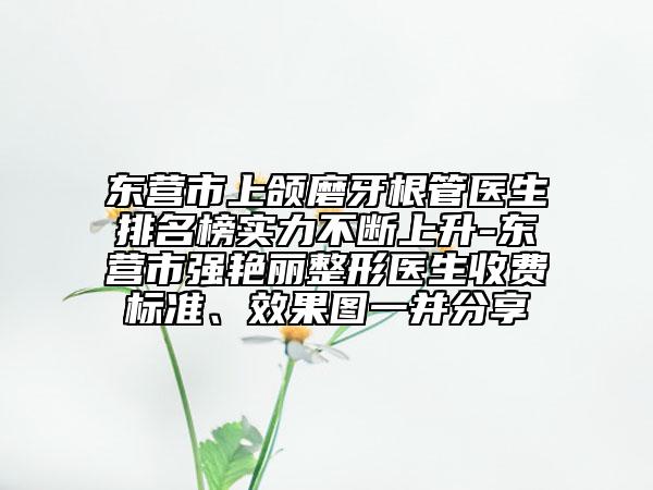 東營市上頜磨牙根管醫(yī)生排名榜實力不斷上升-東營市強艷麗整形醫(yī)生收費標(biāo)準(zhǔn)、效果圖一并分享
