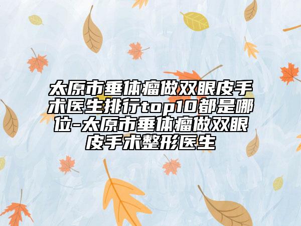 太原市垂體瘤做雙眼皮手術醫(yī)生排行top10都是哪位-太原市垂體瘤做雙眼皮手術整形醫(yī)生