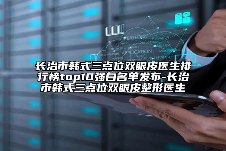 長(zhǎng)治市韓式三點(diǎn)位雙眼皮醫(yī)生排行榜top10強(qiáng)白名單發(fā)布-長(zhǎng)治市韓式三點(diǎn)位雙眼皮整形醫(yī)生