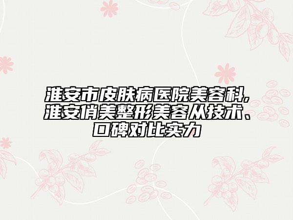 淮安市皮膚病醫(yī)院美容科,淮安俏美整形美容從技術(shù)、口碑對比實力