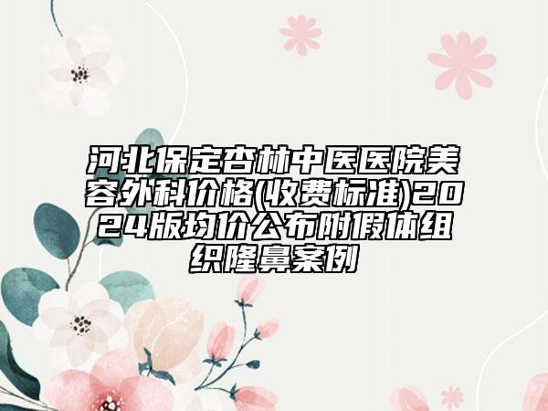 河北保定杏林中醫(yī)醫(yī)院美容外科價格(收費標(biāo)準(zhǔn))2024版均價公布附假體組織隆鼻案例