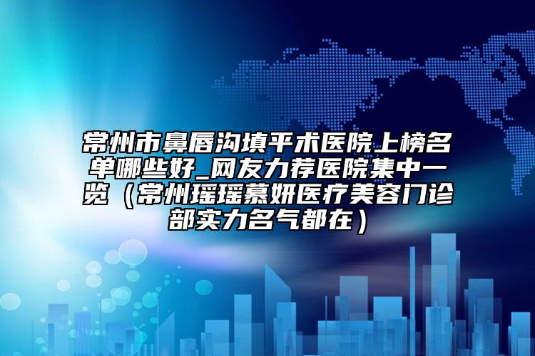 常州市鼻唇溝填平術(shù)醫(yī)院上榜名單哪些好_網(wǎng)友力薦醫(yī)院集中一覽（常州瑤瑤慕妍醫(yī)療美容門診部實(shí)力名氣都在）