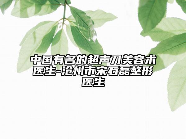 中國有名的超聲刀美容術醫(yī)生-滄州市宋石磊整形醫(yī)生