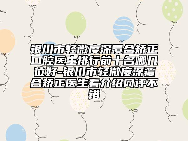 銀川市輕微度深覆合矯正口腔醫(yī)生排行前十名哪幾位好-銀川市輕微度深覆合矯正醫(yī)生看介紹網(wǎng)評(píng)不錯(cuò)