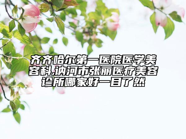 齊齊哈爾第一醫(yī)院醫(yī)學美容科,訥河市張麗醫(yī)療美容診所哪家好一目了然