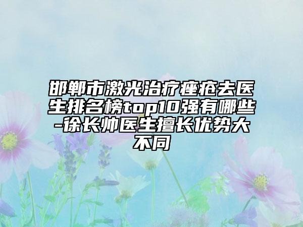 邯鄲市激光治療痤瘡去醫(yī)生排名榜top10強有哪些-徐長帥醫(yī)生擅長優(yōu)勢大不同