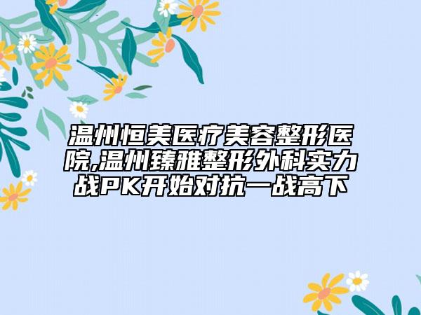 溫州恒美醫(yī)療美容整形醫(yī)院,溫州臻雅整形外科實力戰(zhàn)PK開始對抗一戰(zhàn)高下