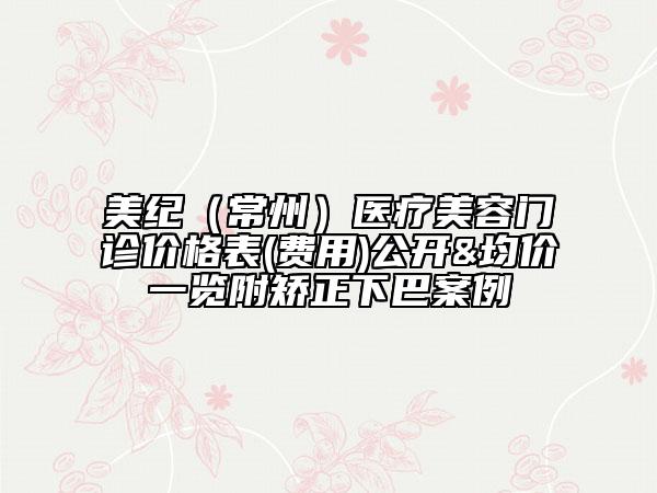 美紀(jì)（常州）醫(yī)療美容門診價格表(費用)公開&均價一覽附矯正下巴案例