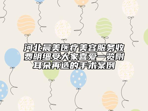 河北晨美醫(yī)療美容服務(wù)收費(fèi)明細(xì)受大家喜愛一覽附耳朵再造的手術(shù)案例