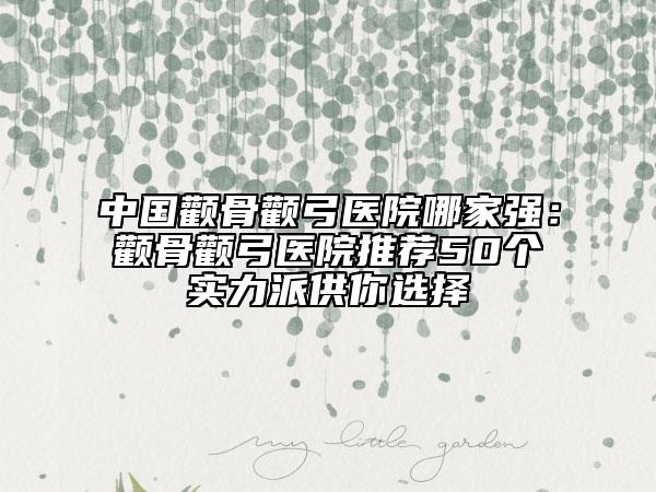中國顴骨顴弓醫(yī)院哪家強(qiáng)：顴骨顴弓醫(yī)院推薦50個實(shí)力派供你選擇