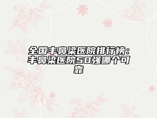 全國豐鼻梁醫(yī)院排行榜：豐鼻梁醫(yī)院50強(qiáng)哪個可靠