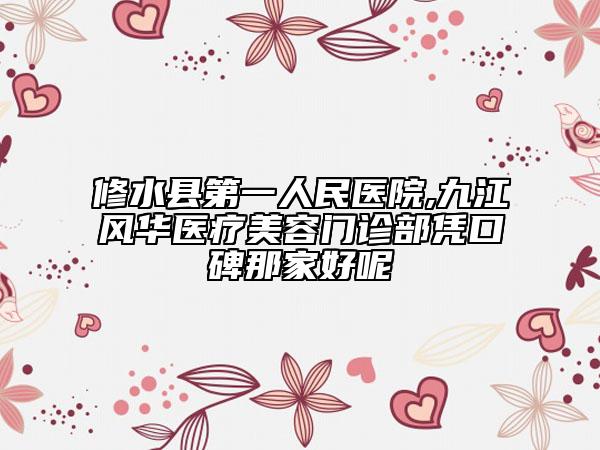 修水縣第一人民醫(yī)院,九江風華醫(yī)療美容門診部憑口碑那家好呢
